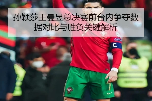 孙颖莎王曼昱总决赛前台内争夺数据对比与胜负关键解析